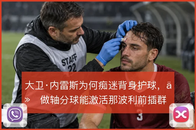 大卫·内雷斯为何痴迷背身护球，他做轴分球能激活那波利前插群