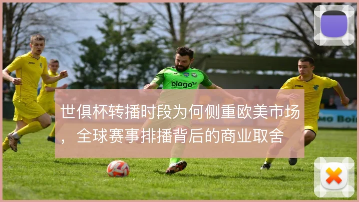 世俱杯转播时段为何侧重欧美市场，全球赛事排播背后的商业取舍