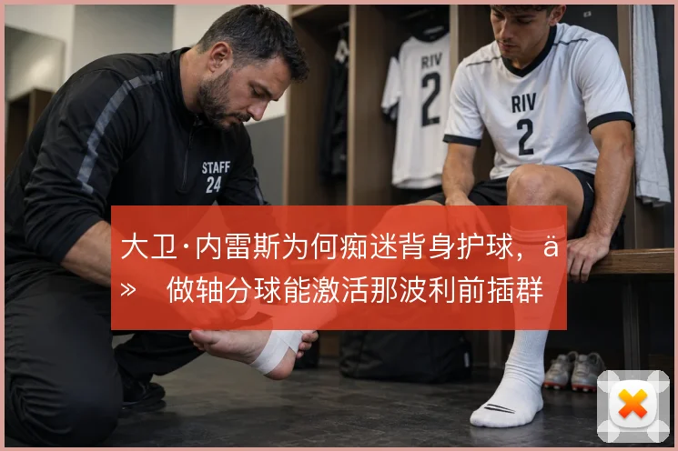 大卫·内雷斯为何痴迷背身护球，他做轴分球能激活那波利前插群