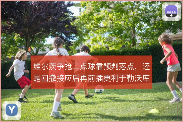 维尔茨争抢二点球靠预判落点,还是回撤接应后再前插更利于勒沃库森