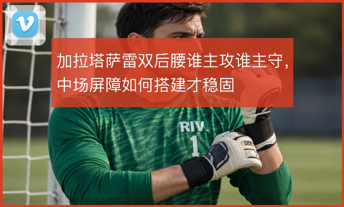 加拉塔萨雷双后腰谁主攻谁主守，中场屏障如何搭建才稳固