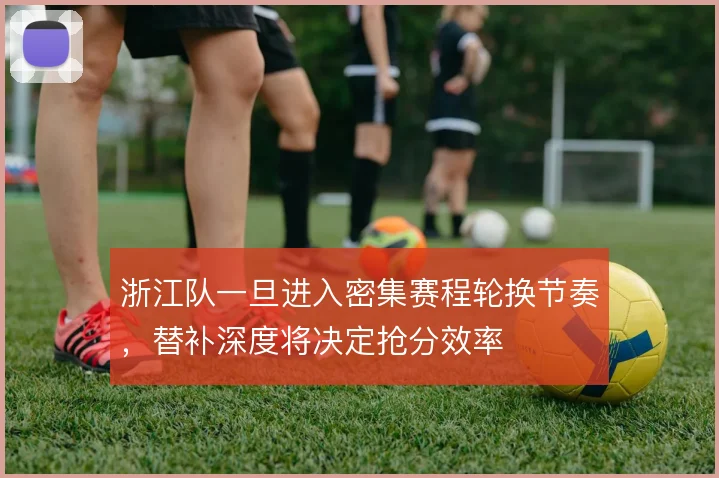 浙江队一旦进入密集赛程轮换节奏,替补深度将决定抢分效率