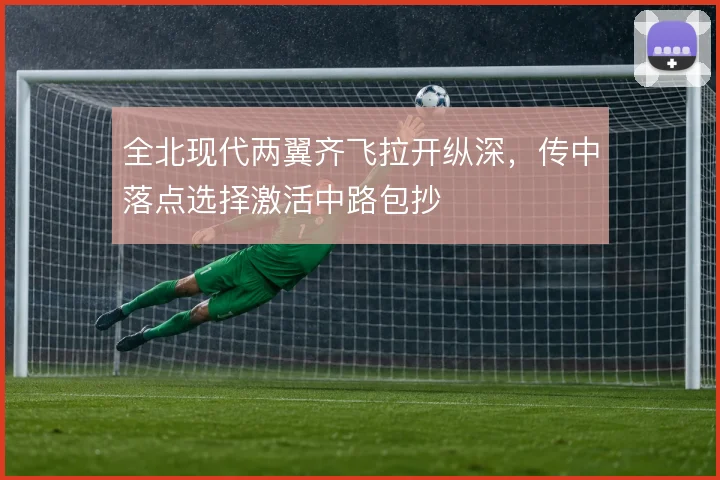 全北现代两翼齐飞拉开纵深,传中落点选择激活中路包抄