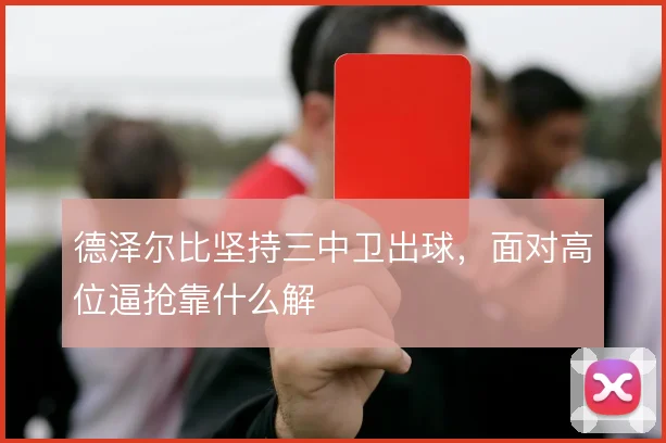 德泽尔比坚持三中卫出球，面对高位逼抢靠什么解