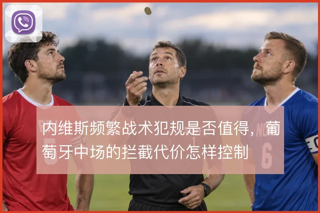 内维斯频繁战术犯规是否值得，葡萄牙中场的拦截代价怎样控制