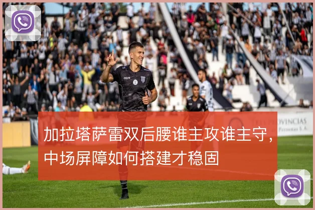 加拉塔萨雷双后腰谁主攻谁主守，中场屏障如何搭建才稳固