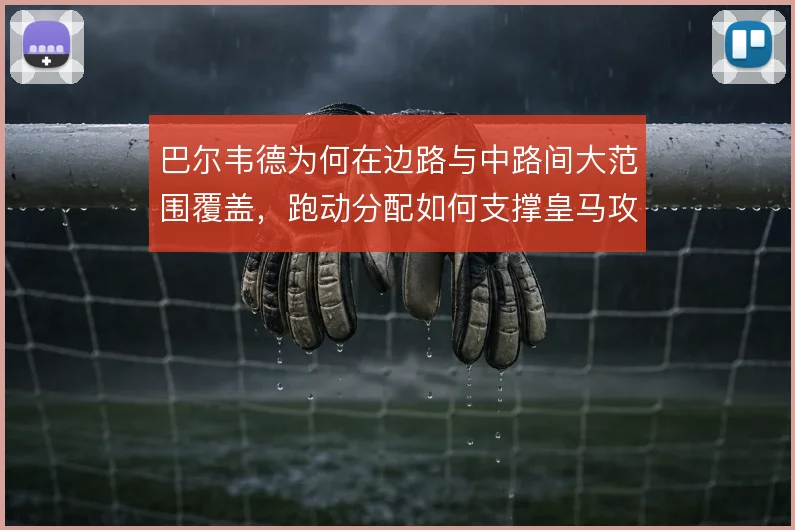 巴尔韦德为何在边路与中路间大范围覆盖，跑动分配如何支撑皇马攻守平衡