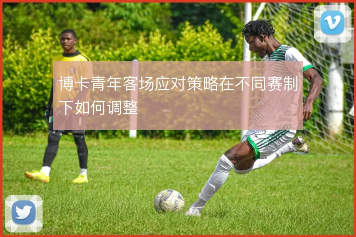 博卡青年客场应对策略在不同赛制下如何调整
