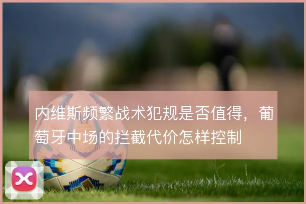 内维斯频繁战术犯规是否值得，葡萄牙中场的拦截代价怎样控制