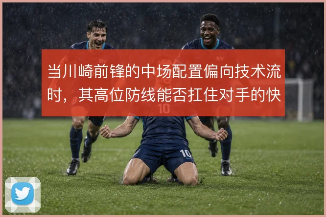 当川崎前锋的中场配置偏向技术流时，其高位防线能否扛住对手的快速反击