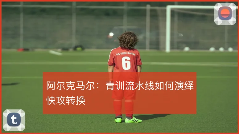 阿尔克马尔:青训流水线如何演绎快攻转换