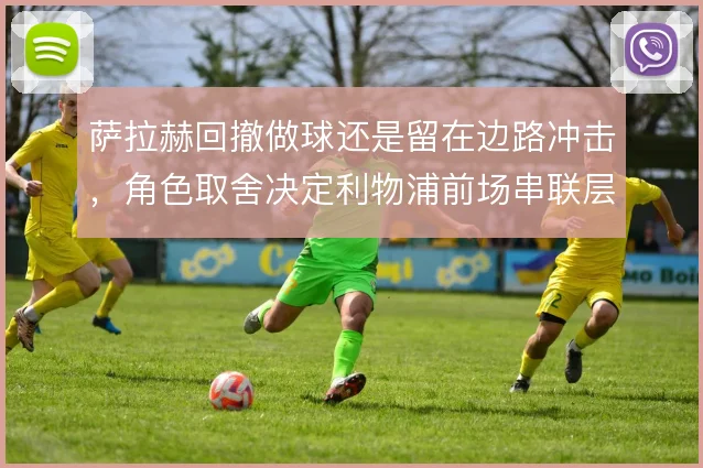 萨拉赫回撤做球还是留在边路冲击，角色取舍决定利物浦前场串联层次