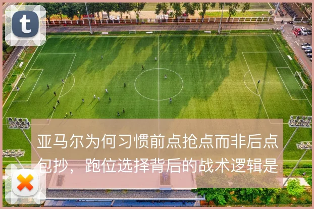 亚马尔为何习惯前点抢点而非后点包抄，跑位选择背后的战术逻辑是什么