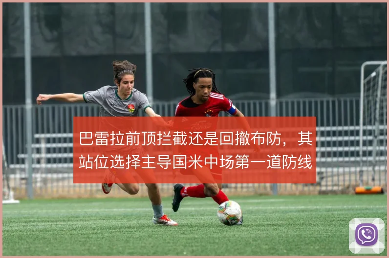 巴雷拉前顶拦截还是回撤布防，其站位选择主导国米中场第一道防线效率
