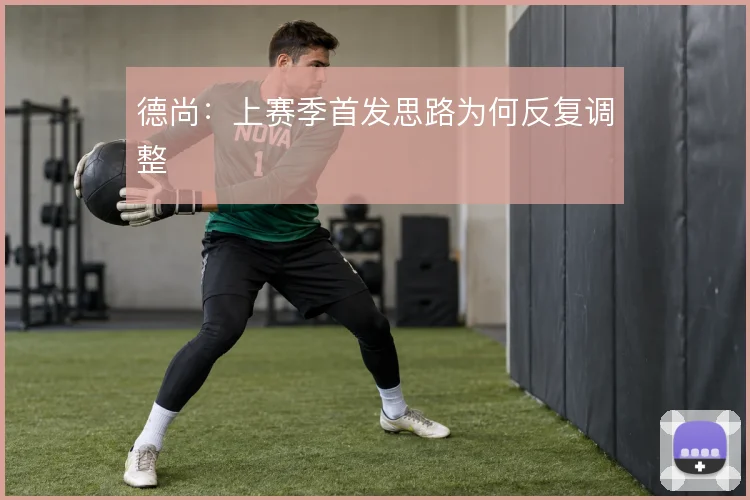 德尚：上赛季首发思路为何反复调整