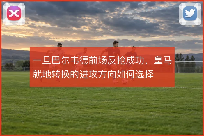 一旦巴尔韦德前场反抢成功，皇马就地转换的进攻方向如何选择