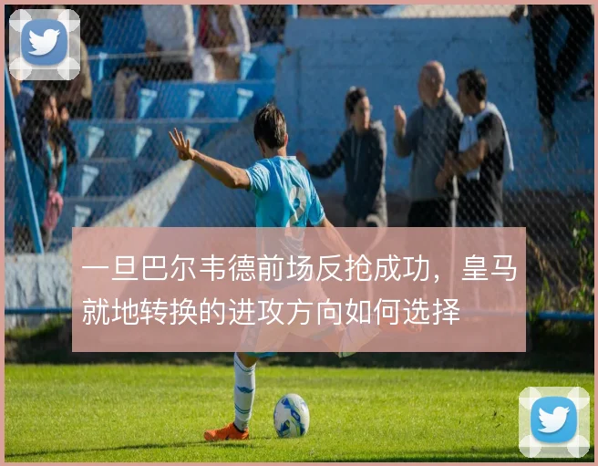 一旦巴尔韦德前场反抢成功，皇马就地转换的进攻方向如何选择