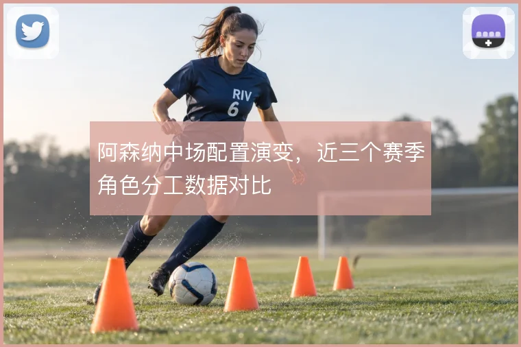 阿森纳中场配置演变,近三个赛季角色分工数据对比