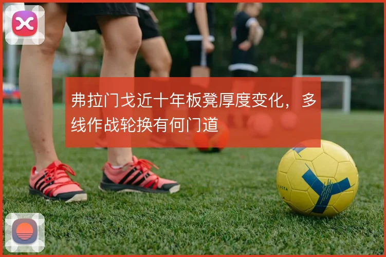 弗拉门戈近十年板凳厚度变化，多线作战轮换有何门道