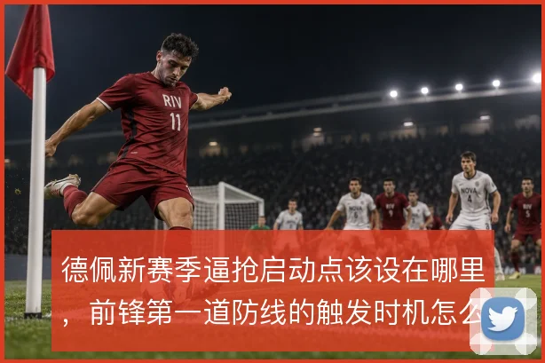 德佩新赛季逼抢启动点该设在哪里，前锋第一道防线的触发时机怎么解