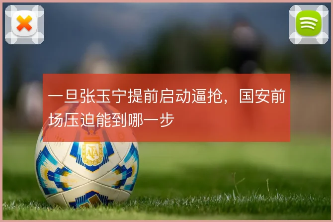 一旦张玉宁提前启动逼抢，国安前场压迫能到哪一步