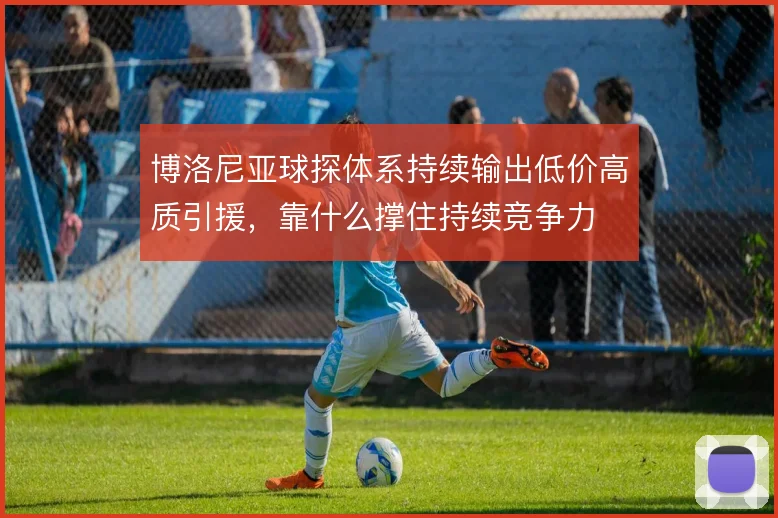 博洛尼亚球探体系持续输出低价高质引援，靠什么撑住持续竞争力
