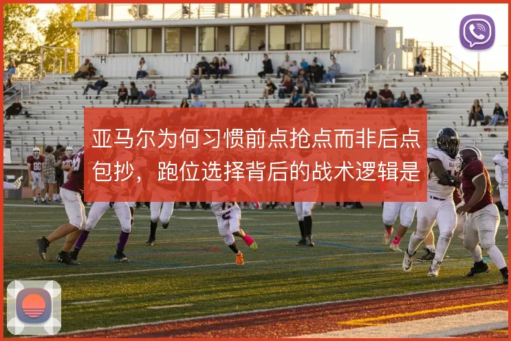 亚马尔为何习惯前点抢点而非后点包抄，跑位选择背后的战术逻辑是什么