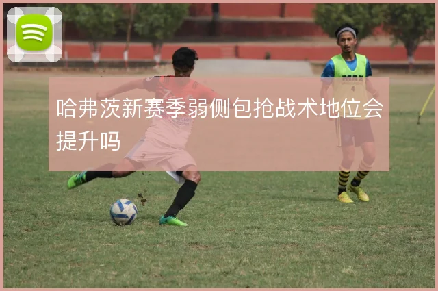 哈弗茨新赛季弱侧包抢战术地位会提升吗