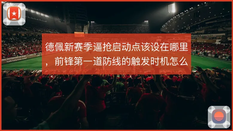 德佩新赛季逼抢启动点该设在哪里，前锋第一道防线的触发时机怎么解