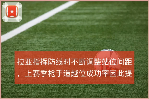 拉亚指挥防线时不断调整站位间距,上赛季枪手造越位成功率因此提升