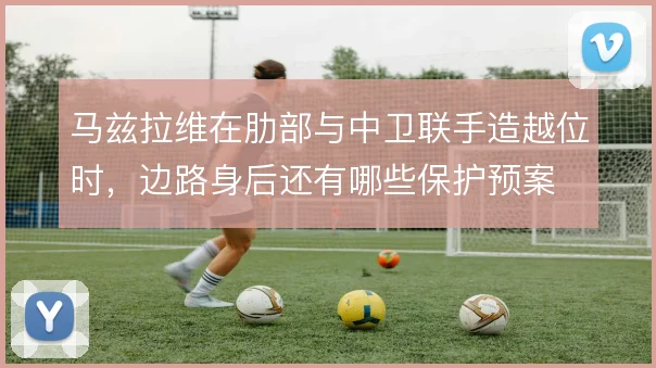 马兹拉维在肋部与中卫联手造越位时,边路身后还有哪些保护预案