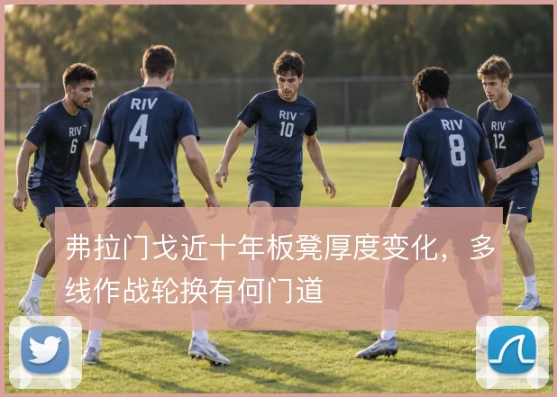 弗拉门戈近十年板凳厚度变化，多线作战轮换有何门道