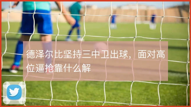 德泽尔比坚持三中卫出球，面对高位逼抢靠什么解