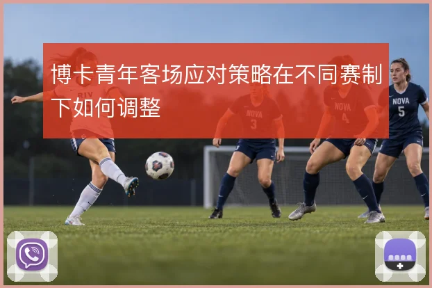 博卡青年客场应对策略在不同赛制下如何调整