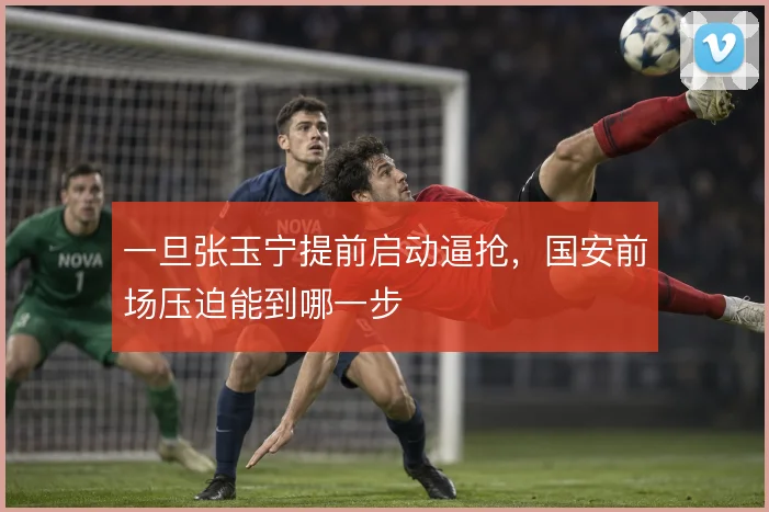 一旦张玉宁提前启动逼抢，国安前场压迫能到哪一步