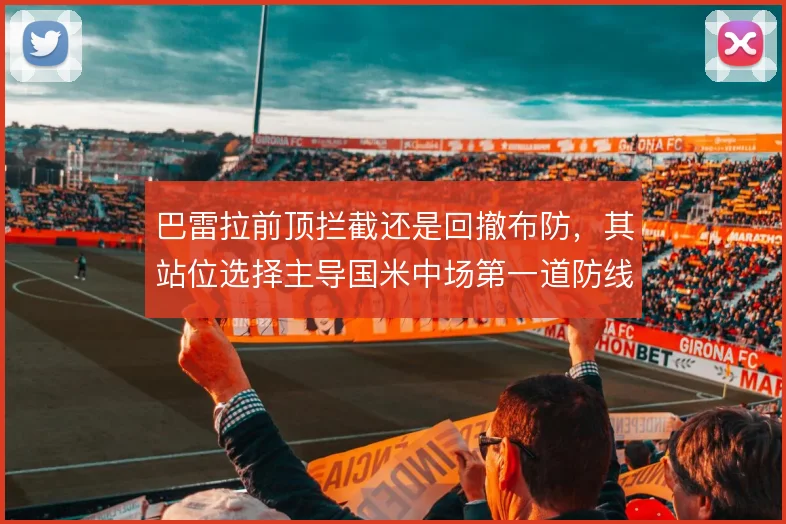 巴雷拉前顶拦截还是回撤布防，其站位选择主导国米中场第一道防线效率