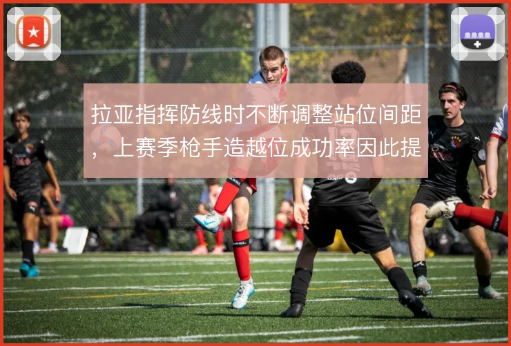 拉亚指挥防线时不断调整站位间距,上赛季枪手造越位成功率因此提升