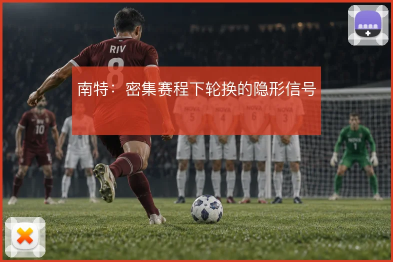 南特:密集赛程下轮换的隐形信号