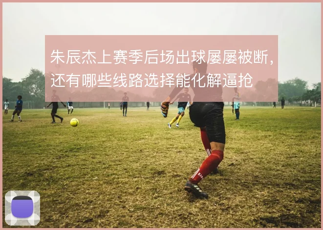 朱辰杰上赛季后场出球屡屡被断,还有哪些线路选择能化解逼抢